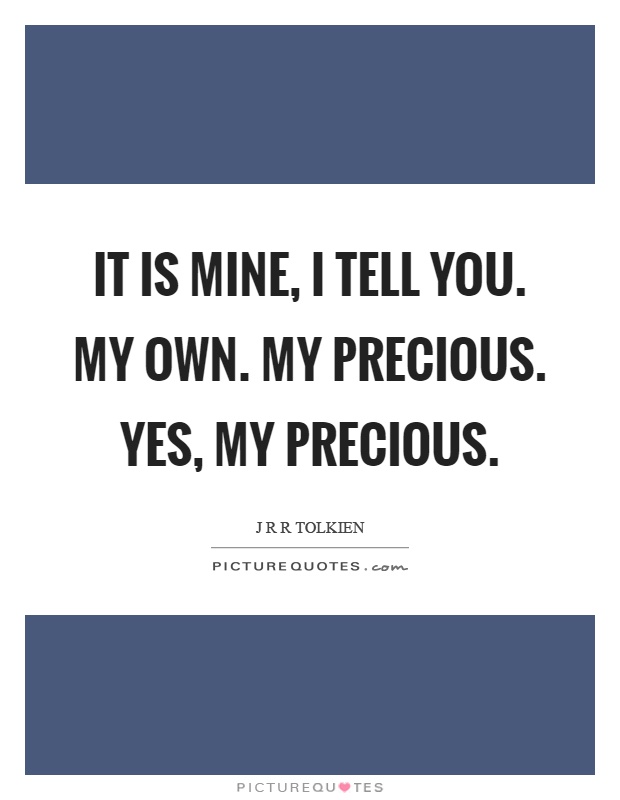 It is mine, I tell you. My own. My precious. Yes, my precious Picture Quote #1