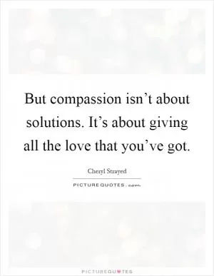 But compassion isn’t about solutions. It’s about giving all the love that you’ve got Picture Quote #1
