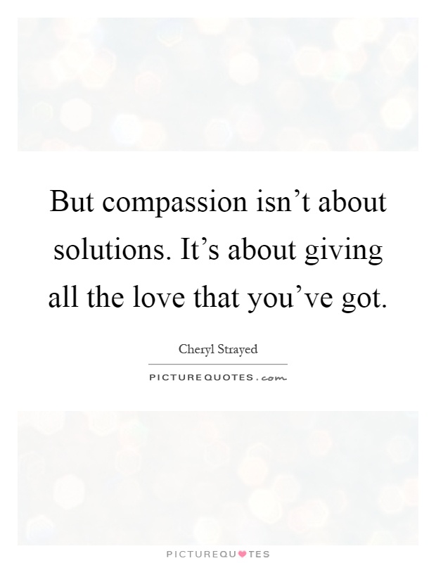 But compassion isn't about solutions. It's about giving all the love that you've got Picture Quote #1