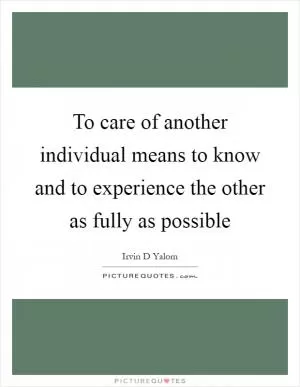 To care of another individual means to know and to experience the other as fully as possible Picture Quote #1