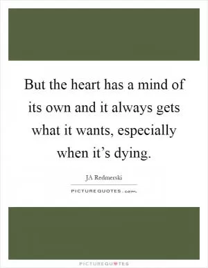 But the heart has a mind of its own and it always gets what it wants, especially when it’s dying Picture Quote #1