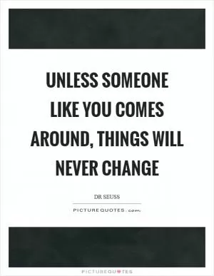 Unless someone like you comes around, things will never change Picture Quote #1