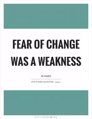 Fear of change was a weakness Picture Quote #1