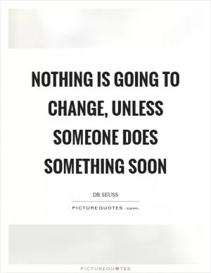 Nothing is going to change, unless someone does something soon Picture Quote #1