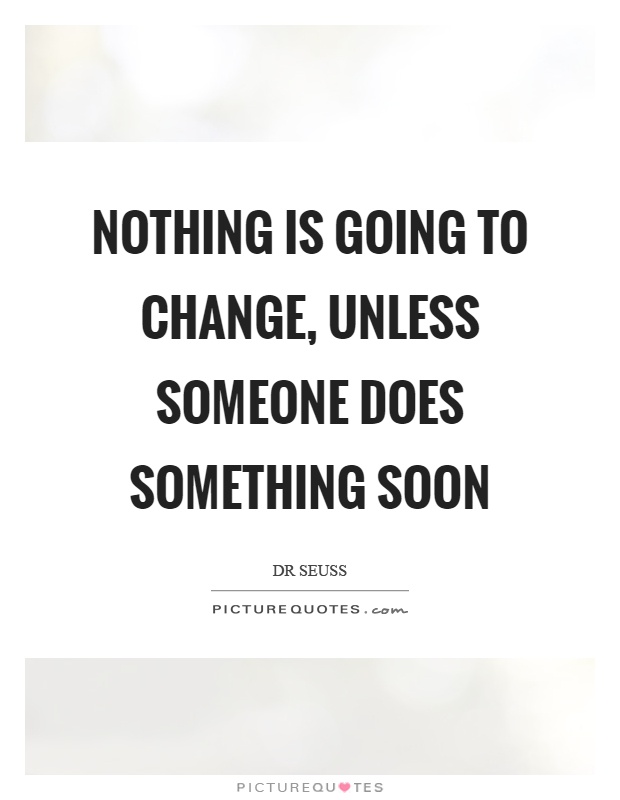 Nothing is going to change, unless someone does something soon Picture Quote #1