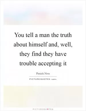 You tell a man the truth about himself and, well, they find they have trouble accepting it Picture Quote #1