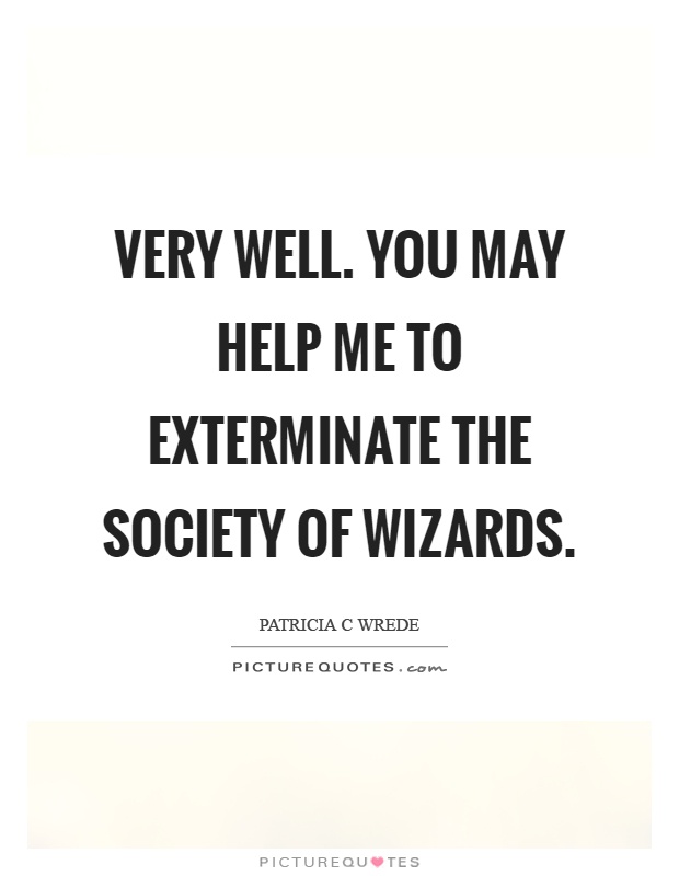 Very well. You may help me to exterminate the society of wizards Picture Quote #1