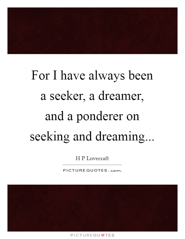For I have always been a seeker, a dreamer, and a ponderer on seeking and dreaming Picture Quote #1