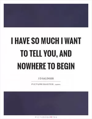 I have so much I want to tell you, and nowhere to begin Picture Quote #1