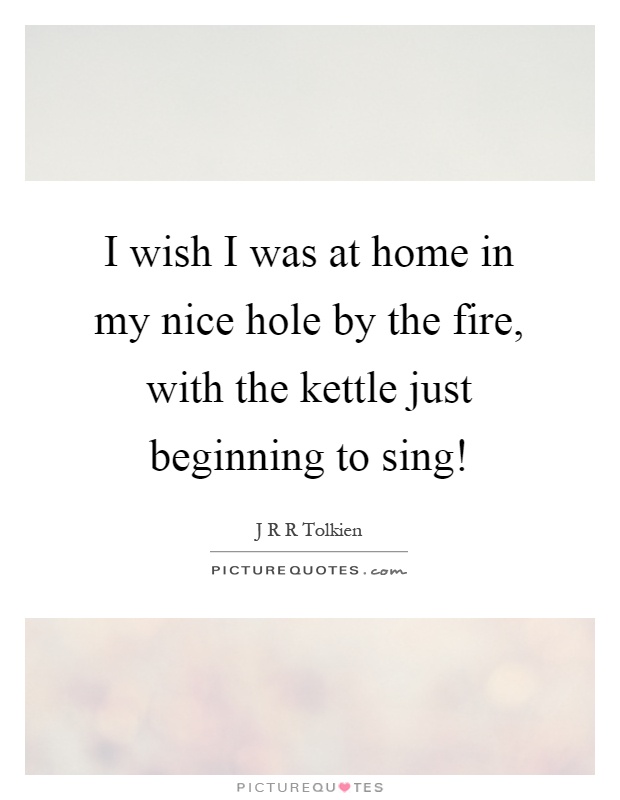 I wish I was at home in my nice hole by the fire, with the kettle just beginning to sing! Picture Quote #1