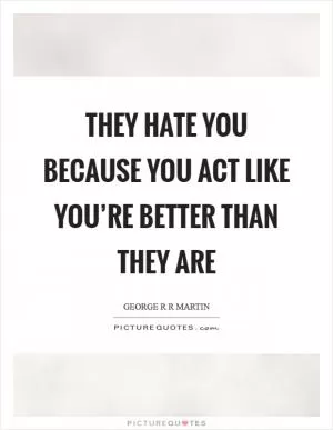 They hate you because you act like you’re better than they are Picture Quote #1