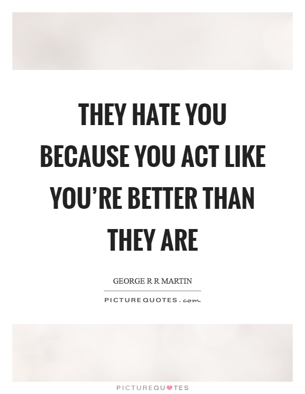 They hate you because you act like you're better than they are Picture Quote #1
