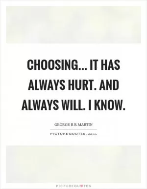 Choosing... it has always hurt. And always will. I know Picture Quote #1