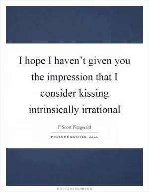 I hope I haven’t given you the impression that I consider kissing intrinsically irrational Picture Quote #1