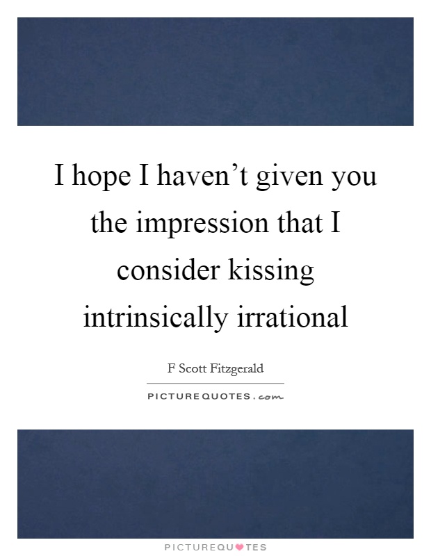 I hope I haven't given you the impression that I consider kissing intrinsically irrational Picture Quote #1