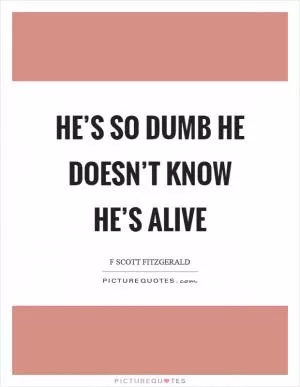 He’s so dumb he doesn’t know he’s alive Picture Quote #1