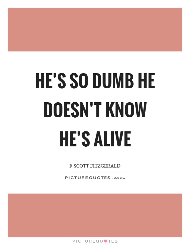 He's so dumb he doesn't know he's alive Picture Quote #1