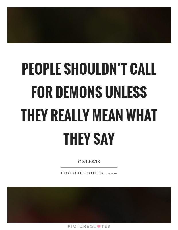 People shouldn't call for demons unless they really mean what they say Picture Quote #1