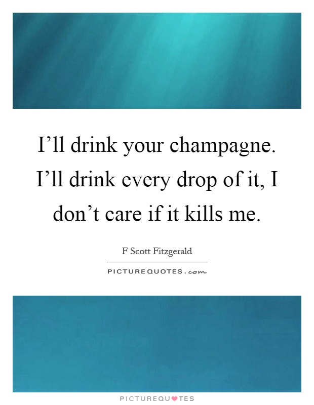 I'll drink your champagne. I'll drink every drop of it, I don't care if it kills me Picture Quote #1