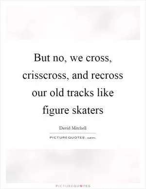 But no, we cross, crisscross, and recross our old tracks like figure skaters Picture Quote #1