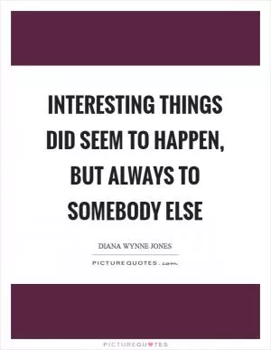Interesting things did seem to happen, but always to somebody else Picture Quote #1