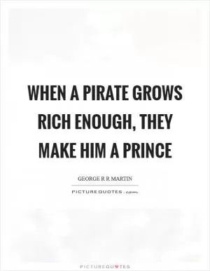 When a pirate grows rich enough, they make him a prince Picture Quote #1