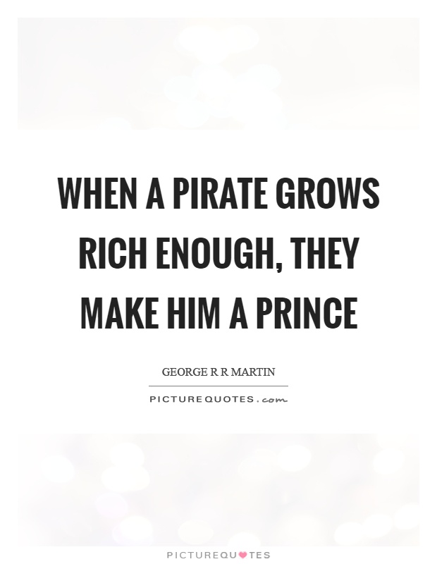 When a pirate grows rich enough, they make him a prince Picture Quote #1