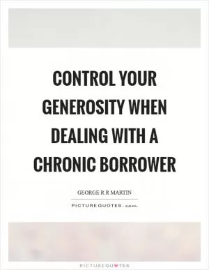 Control your generosity when dealing with a chronic borrower Picture Quote #1