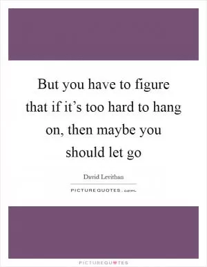 But you have to figure that if it’s too hard to hang on, then maybe you should let go Picture Quote #1