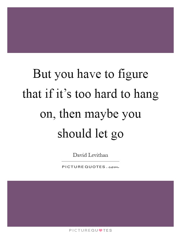 But you have to figure that if it's too hard to hang on, then maybe you should let go Picture Quote #1