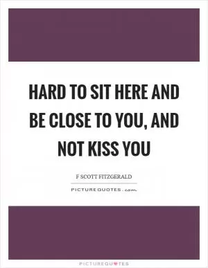 Hard to sit here and be close to you, and not kiss you Picture Quote #1