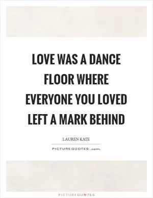 Love was a dance floor where everyone you loved left a mark behind Picture Quote #1