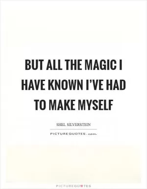 But all the magic I have known I’ve had to make myself Picture Quote #1