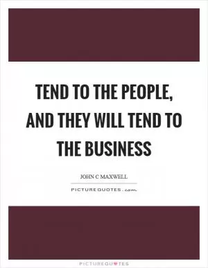 Tend to the people, and they will tend to the business Picture Quote #1
