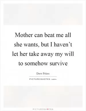 Mother can beat me all she wants, but I haven’t let her take away my will to somehow survive Picture Quote #1