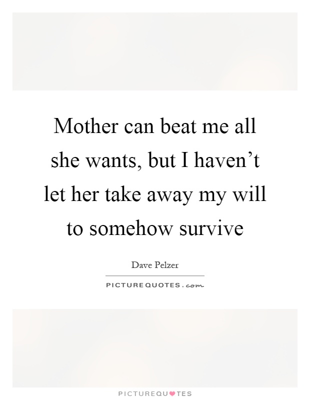 Mother can beat me all she wants, but I haven't let her take away my will to somehow survive Picture Quote #1