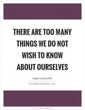 There are too many things we do not wish to know about ourselves Picture Quote #1
