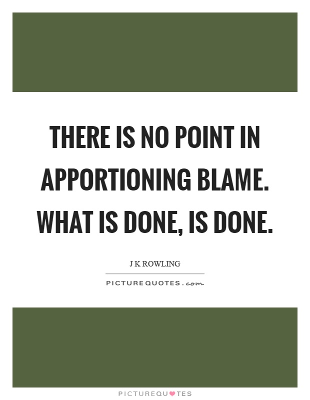 There is no point in apportioning blame. What is done, is done Picture Quote #1