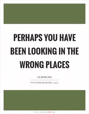 Perhaps you have been looking in the wrong places Picture Quote #1