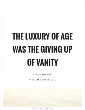 The luxury of age was the giving up of vanity Picture Quote #1