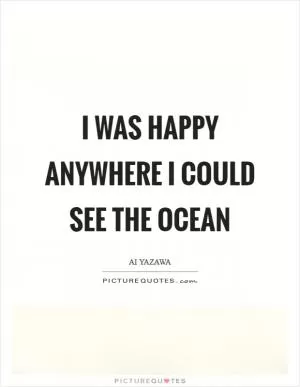 I was happy anywhere I could see the ocean Picture Quote #1