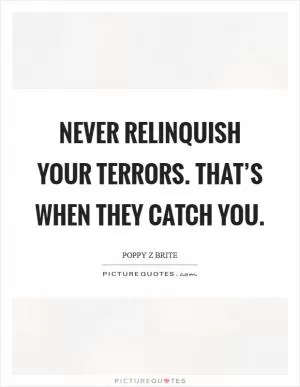 Never relinquish your terrors. That’s when they catch you Picture Quote #1
