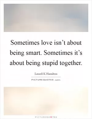 Sometimes love isn’t about being smart. Sometimes it’s about being stupid together Picture Quote #1