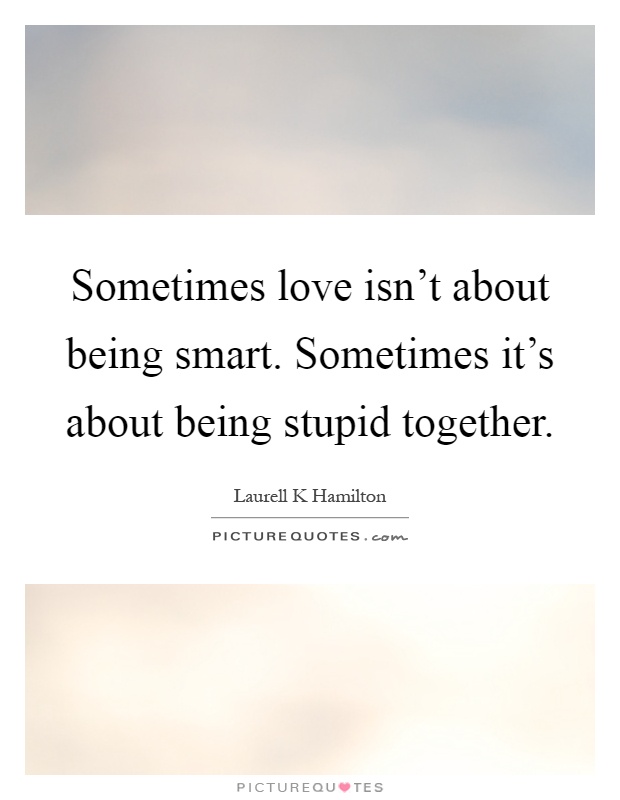 Sometimes love isn't about being smart. Sometimes it's about being stupid together Picture Quote #1