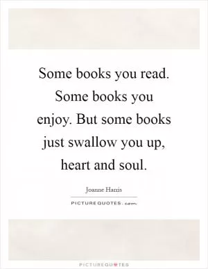 Some books you read. Some books you enjoy. But some books just swallow you up, heart and soul Picture Quote #1