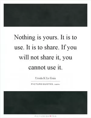 Nothing is yours. It is to use. It is to share. If you will not share it, you cannot use it Picture Quote #1
