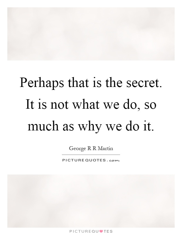 Perhaps that is the secret. It is not what we do, so much as why we do it Picture Quote #1