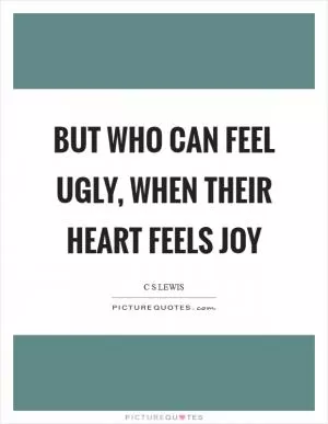 But who can feel ugly, when their heart feels joy Picture Quote #1