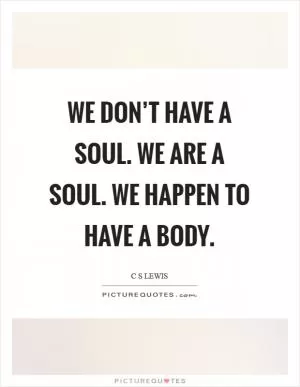 We don’t have a soul. We are a soul. We happen to have a body Picture Quote #1