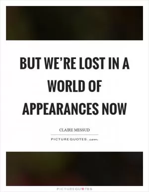 But we’re lost in a world of appearances now Picture Quote #1
